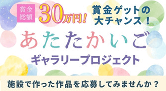賞金総額30万円！賞金ゲットの大チャンス！あたたかいごギャラリープロジェクト。施設で作った作品を応募してみませんか？
